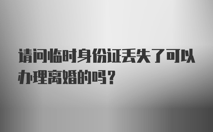 请问临时身份证丢失了可以办理离婚的吗？