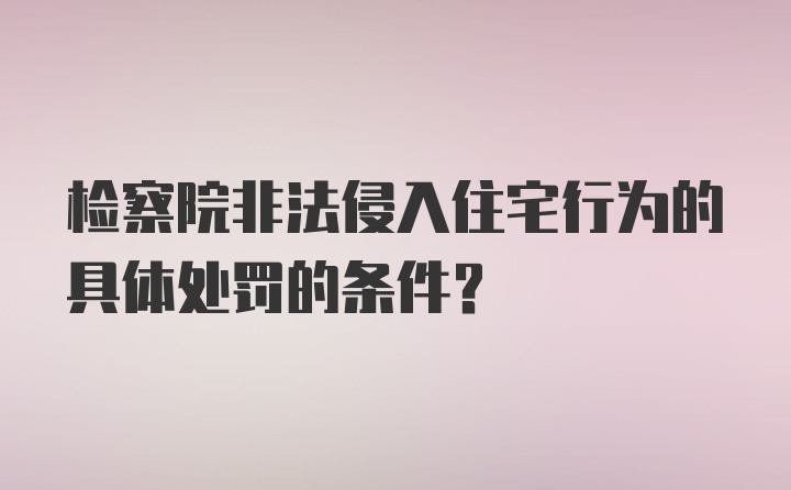 检察院非法侵入住宅行为的具体处罚的条件？