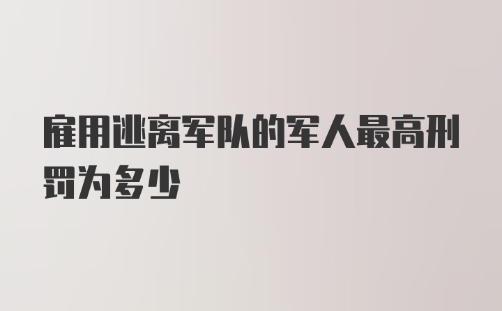 雇用逃离军队的军人最高刑罚为多少