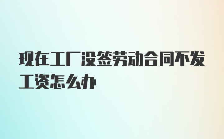 现在工厂没签劳动合同不发工资怎么办