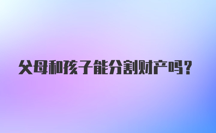 父母和孩子能分割财产吗？