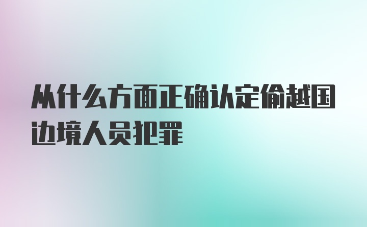 从什么方面正确认定偷越国边境人员犯罪