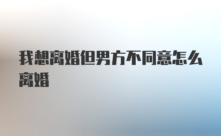 我想离婚但男方不同意怎么离婚