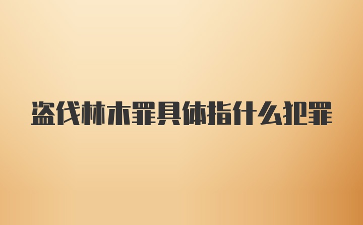 盗伐林木罪具体指什么犯罪