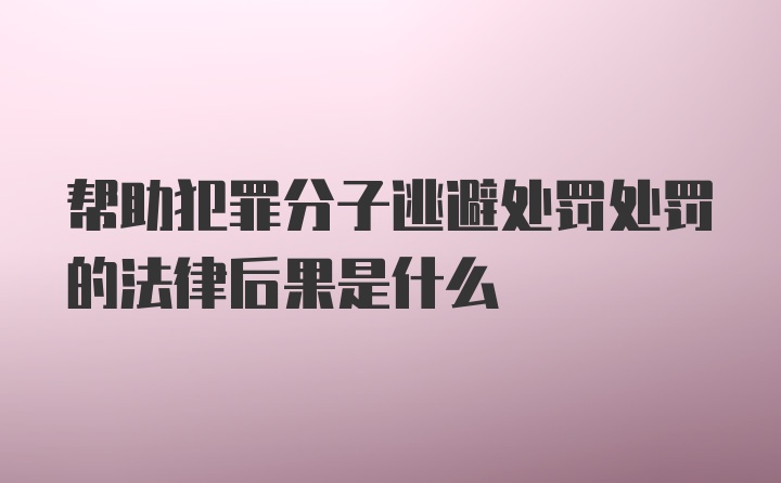 帮助犯罪分子逃避处罚处罚的法律后果是什么