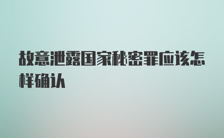 故意泄露国家秘密罪应该怎样确认