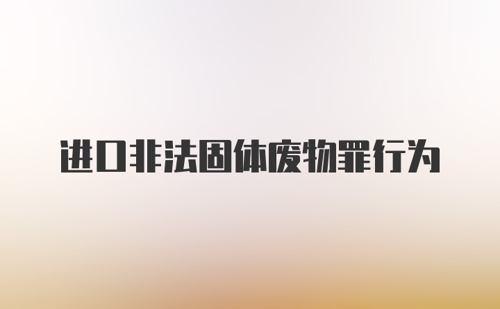 进口非法固体废物罪行为