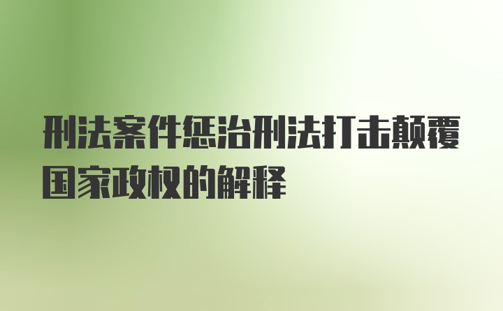 刑法案件惩治刑法打击颠覆国家政权的解释