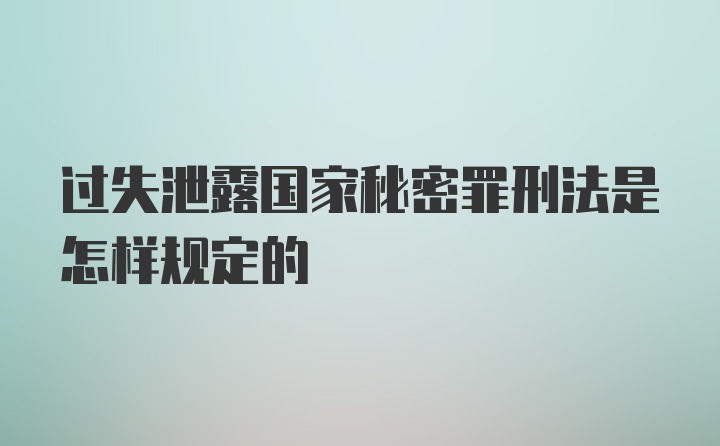 过失泄露国家秘密罪刑法是怎样规定的