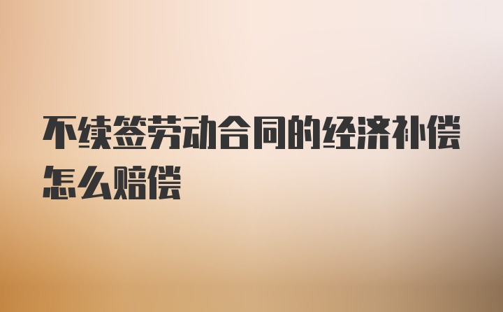 不续签劳动合同的经济补偿怎么赔偿