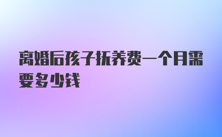 离婚后孩子抚养费一个月需要多少钱