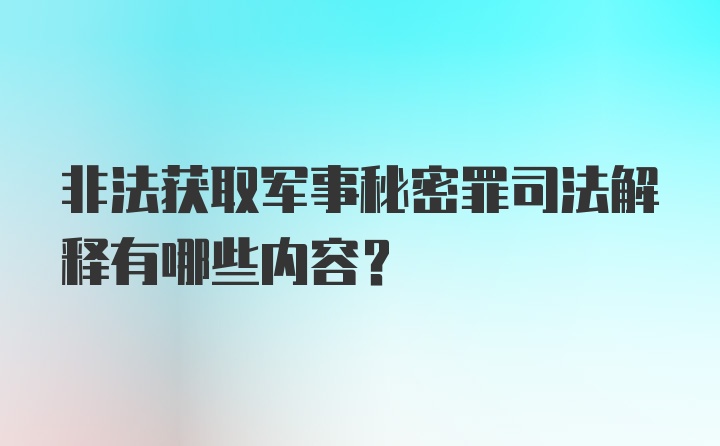 非法获取军事秘密罪司法解释有哪些内容？