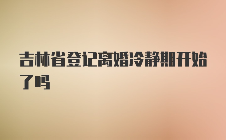 吉林省登记离婚冷静期开始了吗