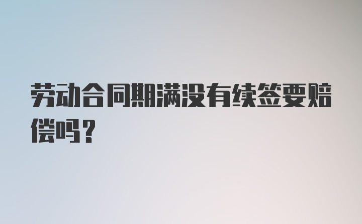 劳动合同期满没有续签要赔偿吗？