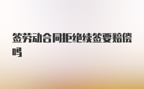 签劳动合同拒绝续签要赔偿吗