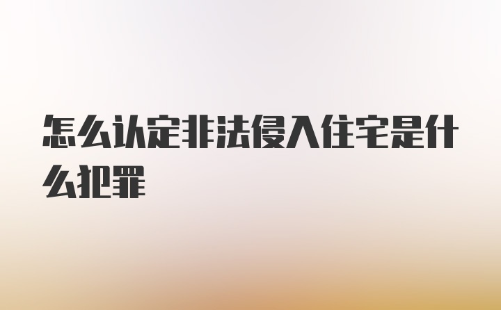 怎么认定非法侵入住宅是什么犯罪