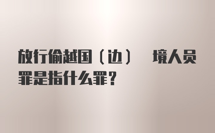 放行偷越国(边) 境人员罪是指什么罪?