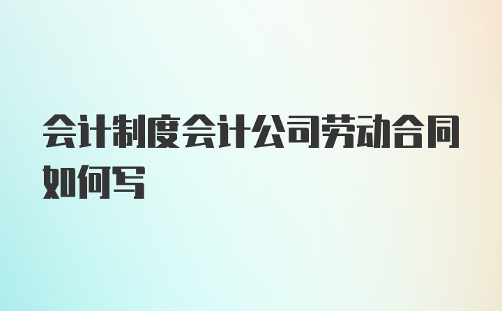 会计制度会计公司劳动合同如何写