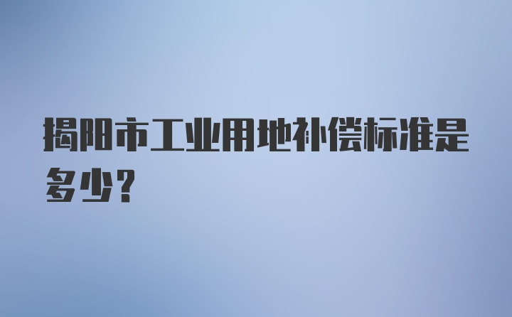 揭阳市工业用地补偿标准是多少？