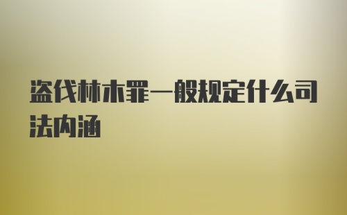 盗伐林木罪一般规定什么司法内涵