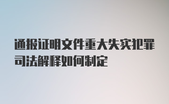 通报证明文件重大失实犯罪司法解释如何制定