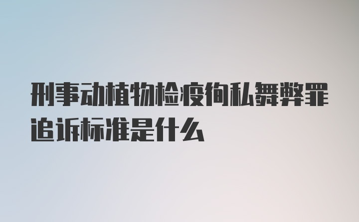 刑事动植物检疫徇私舞弊罪追诉标准是什么