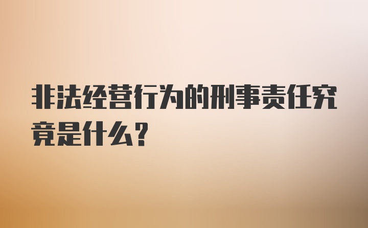 非法经营行为的刑事责任究竟是什么？