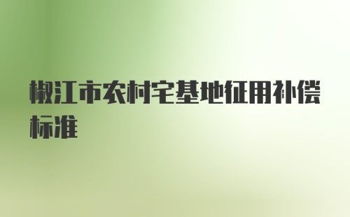 椒江市农村宅基地征用补偿标准