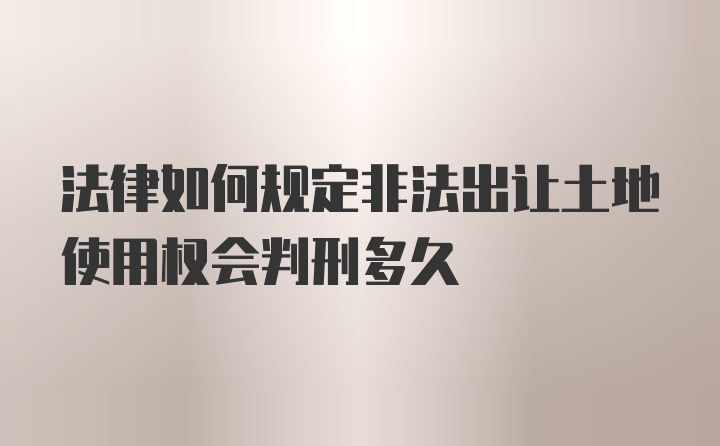 法律如何规定非法出让土地使用权会判刑多久