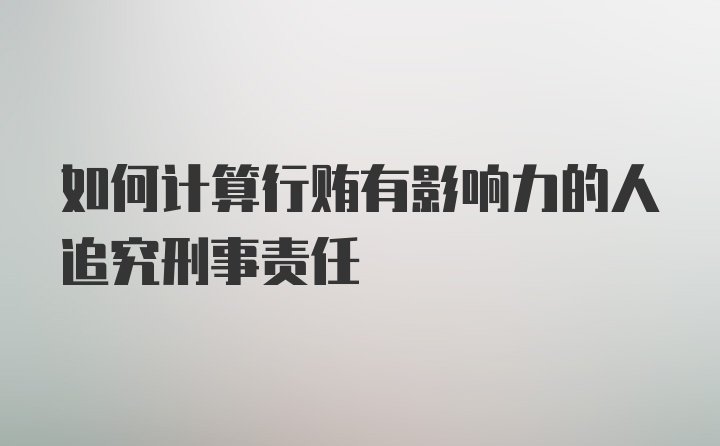 如何计算行贿有影响力的人追究刑事责任