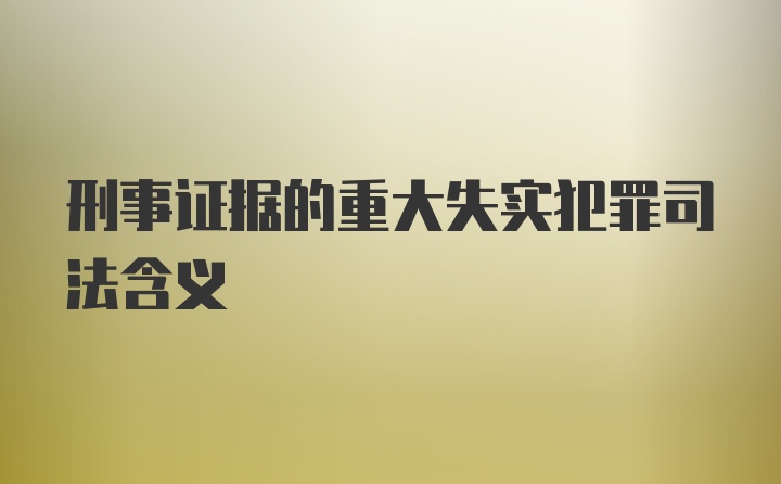 刑事证据的重大失实犯罪司法含义