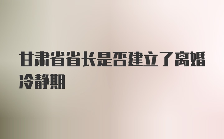 甘肃省省长是否建立了离婚冷静期