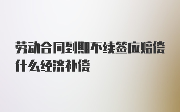 劳动合同到期不续签应赔偿什么经济补偿