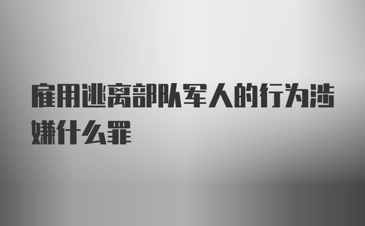 雇用逃离部队军人的行为涉嫌什么罪