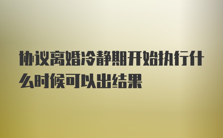协议离婚冷静期开始执行什么时候可以出结果