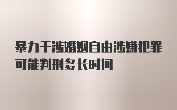 暴力干涉婚姻自由涉嫌犯罪可能判刑多长时间