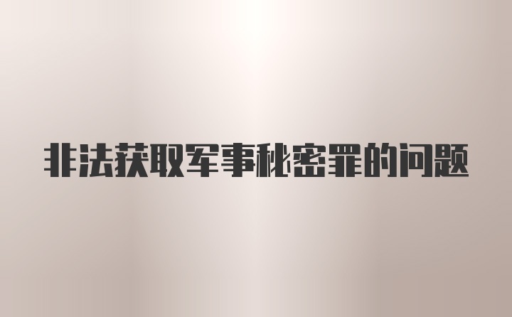 非法获取军事秘密罪的问题