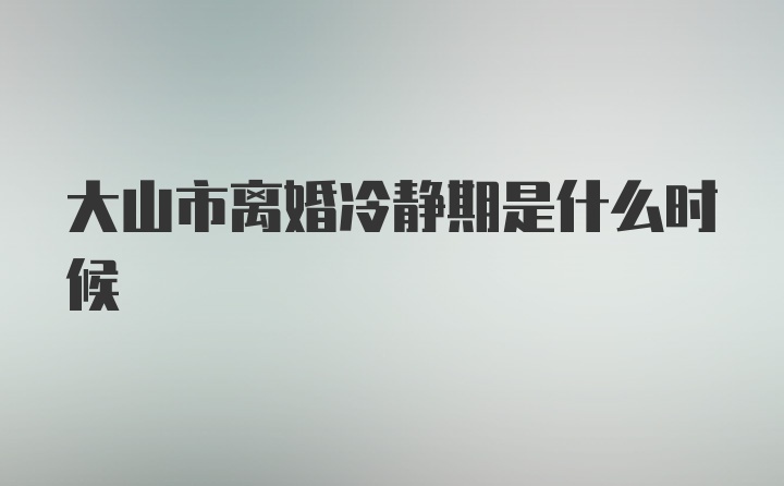 大山市离婚冷静期是什么时候