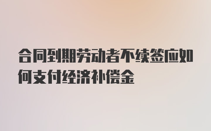 合同到期劳动者不续签应如何支付经济补偿金