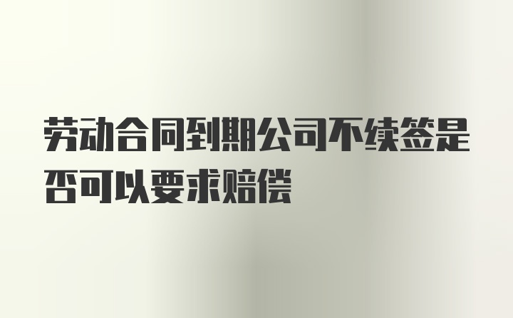 劳动合同到期公司不续签是否可以要求赔偿