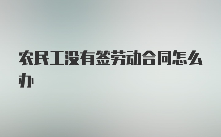 农民工没有签劳动合同怎么办