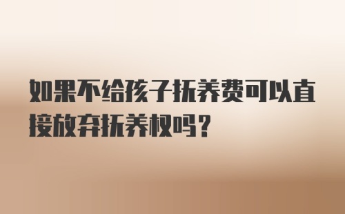 如果不给孩子抚养费可以直接放弃抚养权吗？