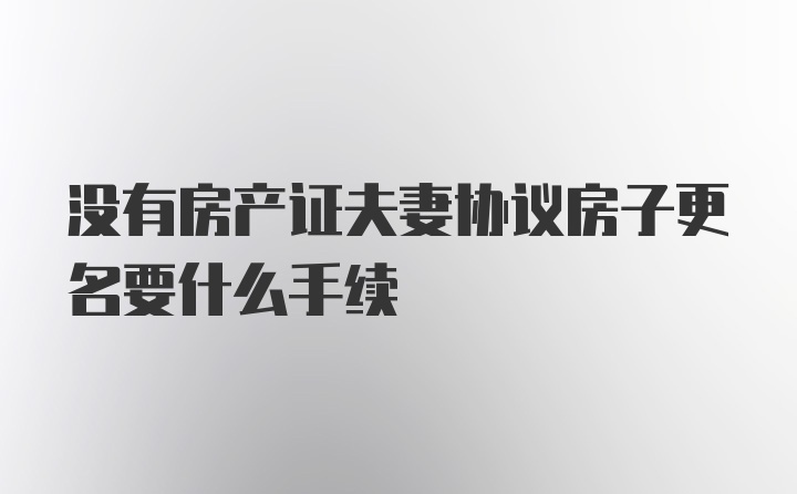 没有房产证夫妻协议房子更名要什么手续