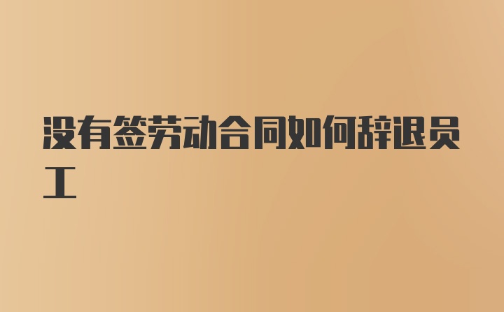 没有签劳动合同如何辞退员工