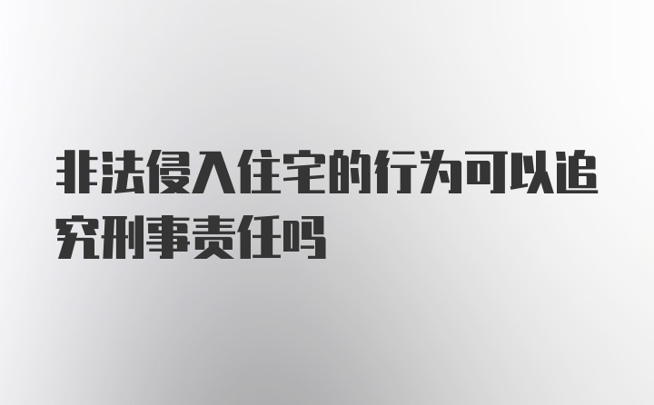 非法侵入住宅的行为可以追究刑事责任吗