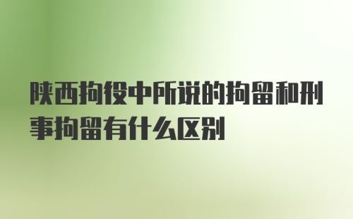 陕西拘役中所说的拘留和刑事拘留有什么区别