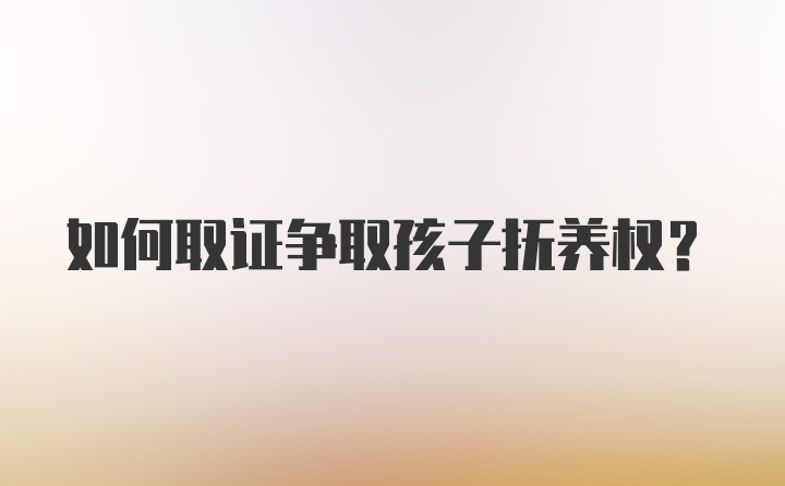 如何取证争取孩子抚养权？