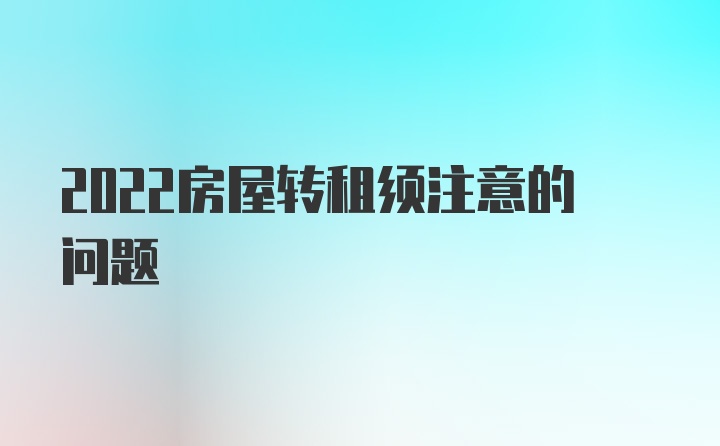 2022房屋转租须注意的问题