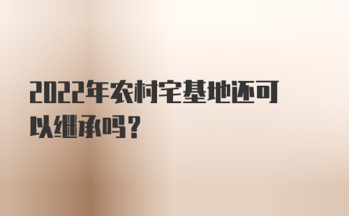 2022年农村宅基地还可以继承吗？