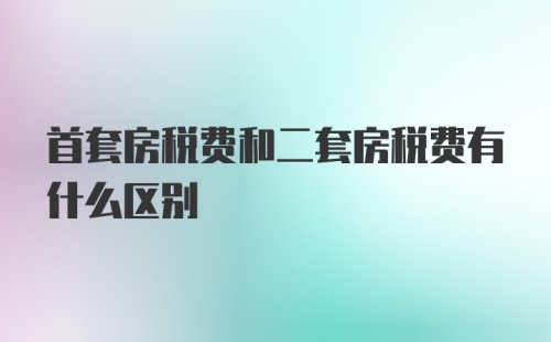 首套房税费和二套房税费有什么区别